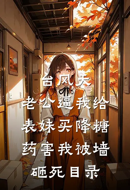 台风天，老公逼我给表妹买降糖药害我被墙砸死目录