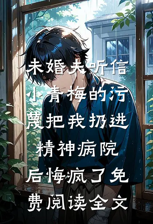 未婚夫听信小青梅的污蔑把我扔进精神病院，后悔疯了免费阅读全文