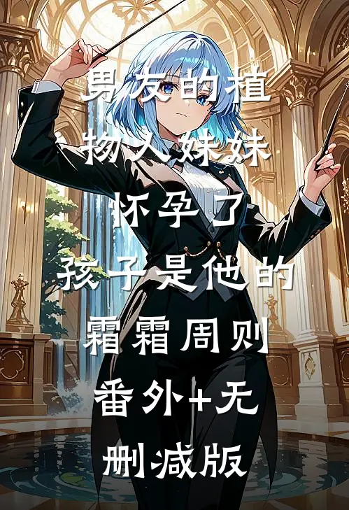 男友的植物人妹妹怀孕了，孩子是他的霜霜周则:番外+无删减版