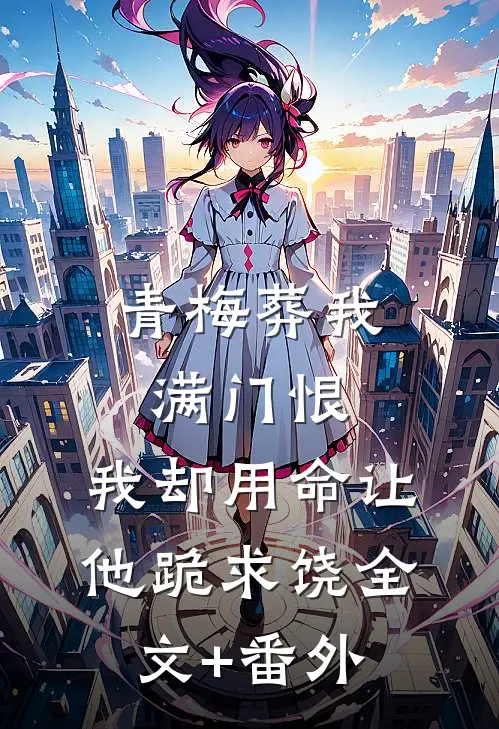 青梅葬我满门恨，我却用命让他跪求饶全文+番外