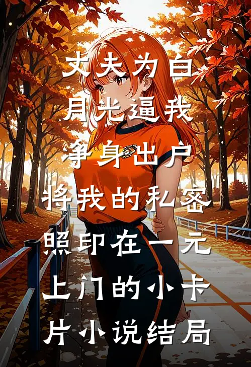 丈夫为白月光逼我净身出户，将我的私密照印在一元上门的小卡片小说结局