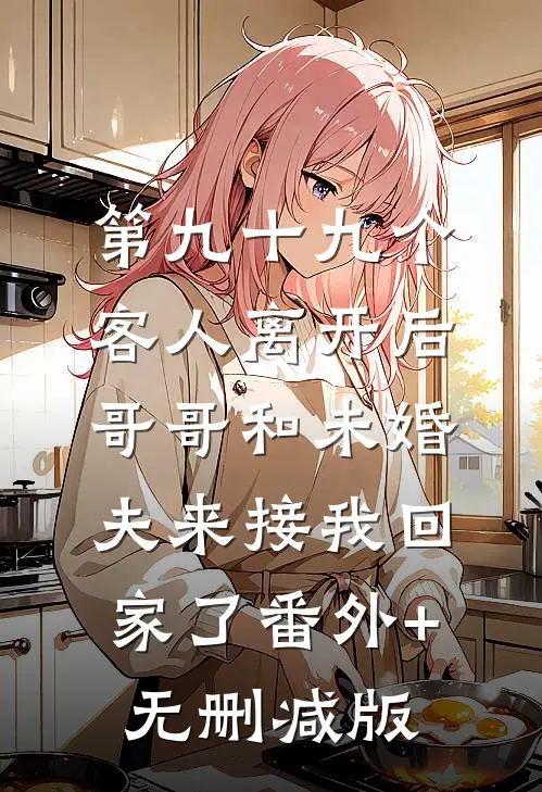 第九十九个客人离开后，哥哥和未婚夫来接我回家了番外+无删减版
