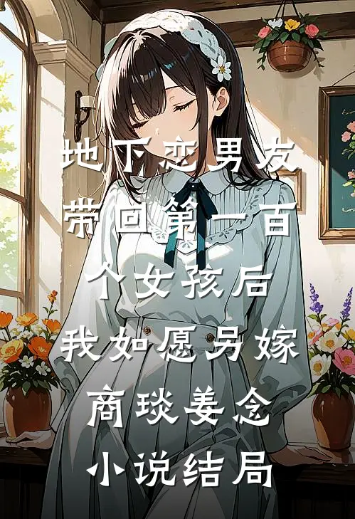 地下恋男友带回第一百个女孩后，我如愿另嫁商琰姜念小说结局