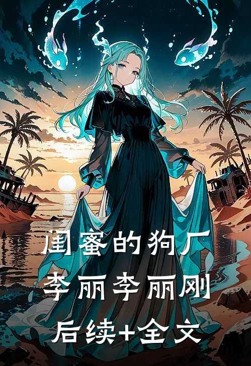 闺蜜的狗厂李丽李丽刚后续+全文
