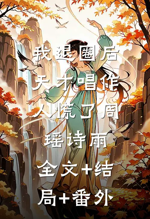 我退圈后，天才唱作人慌了周瑶诗雨:全文+结局+番外