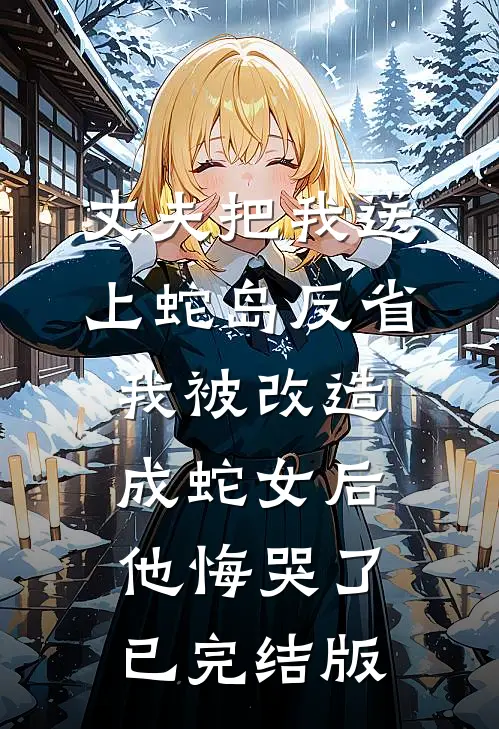 丈夫把我送上蛇岛反省，我被改造成蛇女后他悔哭了已完结版