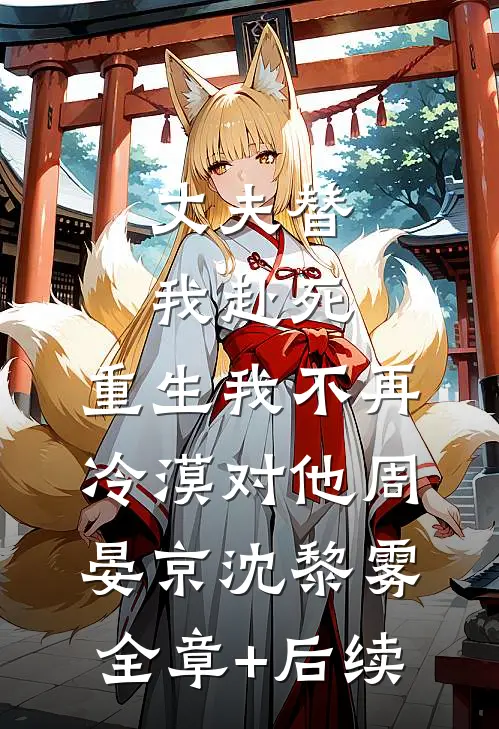 丈夫替我赴死，重生我不再冷漠对他周晏京沈黎雾:全章+后续