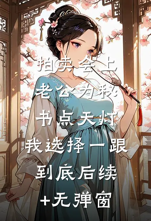 拍卖会上老公为秘书点天灯，我选择一跟到底后续+无弹窗