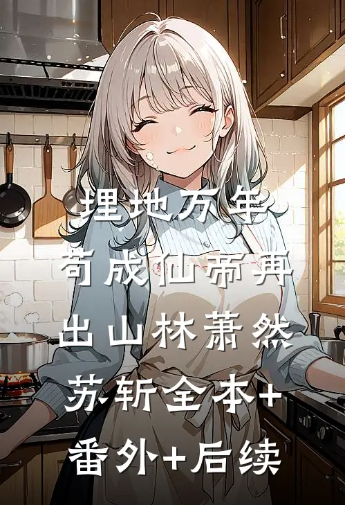 埋地万年，苟成仙帝再出山林萧然苏斩全本+番外+后续