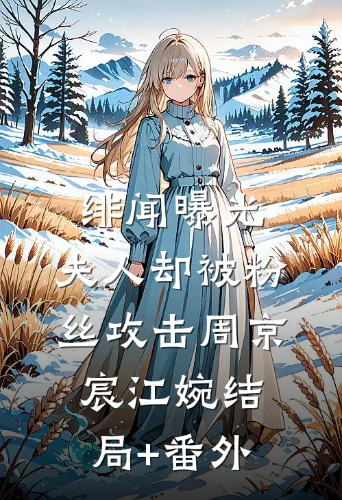 绯闻曝光，夫人却被粉丝攻击周京宸江婉结局+番外