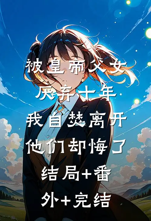 被皇帝父女厌弃十年，我自焚离开他们却悔了结局+番外+完结