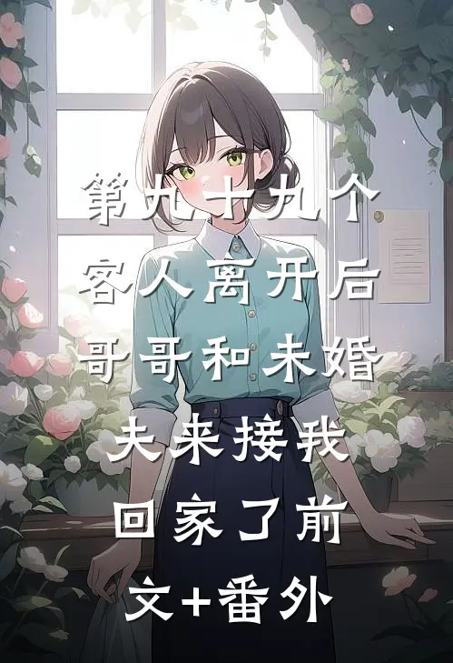 第九十九个客人离开后，哥哥和未婚夫来接我回家了前文+番外
