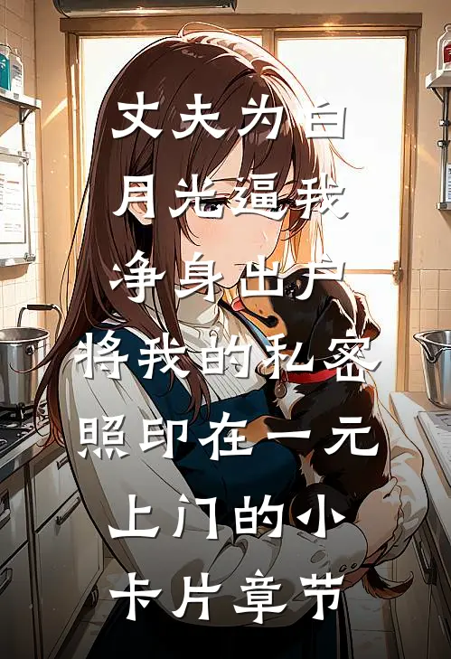 丈夫为白月光逼我净身出户，将我的私密照印在一元上门的小卡片章节