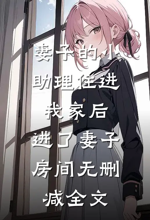 妻子的小助理住进我家后，进了妻子房间无删减全文