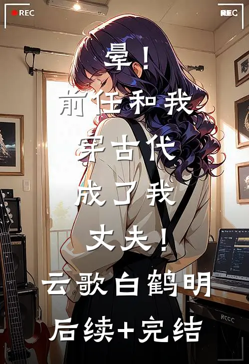 晕！前任和我穿古代，成了我丈夫！云歌白鹤明后续+完结