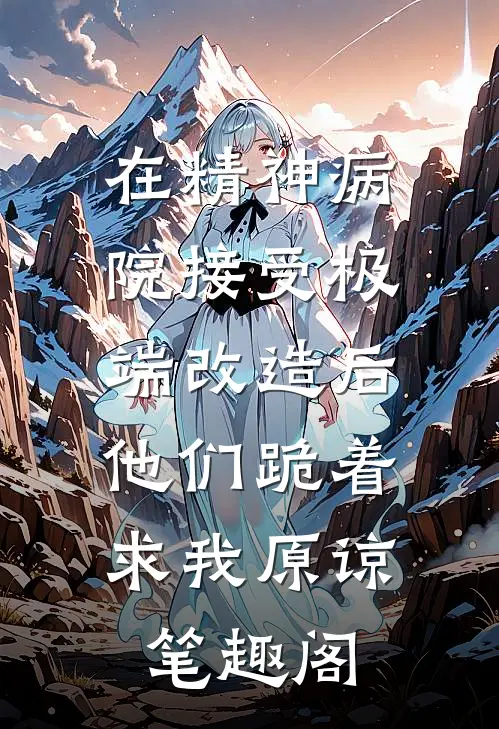 在精神病院接受极端改造后，他们跪着求我原谅笔趣阁