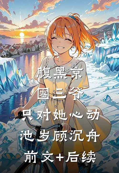 腹黑京圈三爷，只对她心动池岁顾沉舟:前文+后续