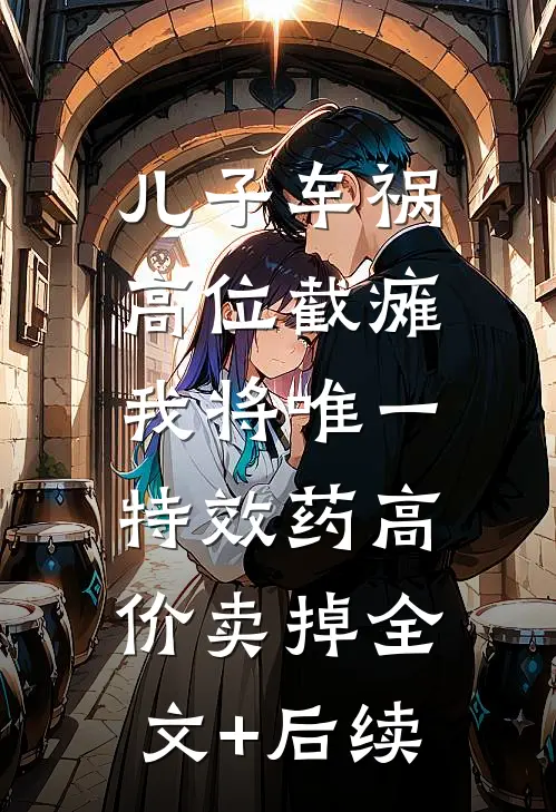 儿子车祸高位截瘫，我将唯一特效药高价卖掉全文+后续