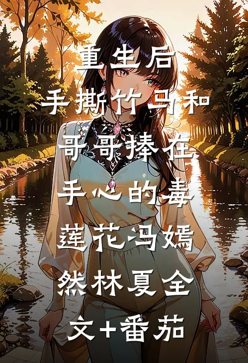 重生后，手撕竹马和哥哥捧在手心的毒莲花冯嫣然林夏全文+番茄