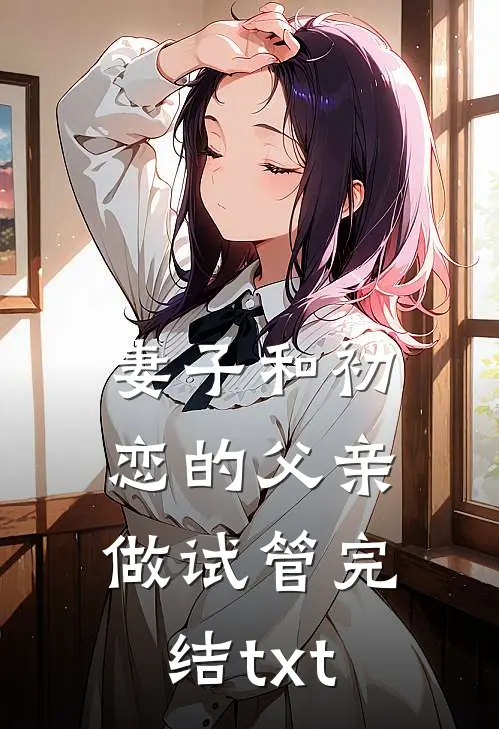 妻子和初恋的父亲做试管完结txt