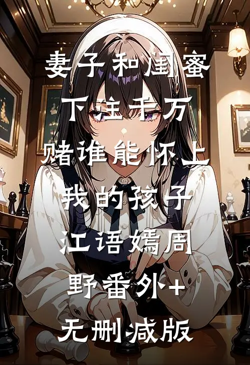 妻子和闺蜜下注千万，赌谁能怀上我的孩子江语嫣周野番外+无删减版