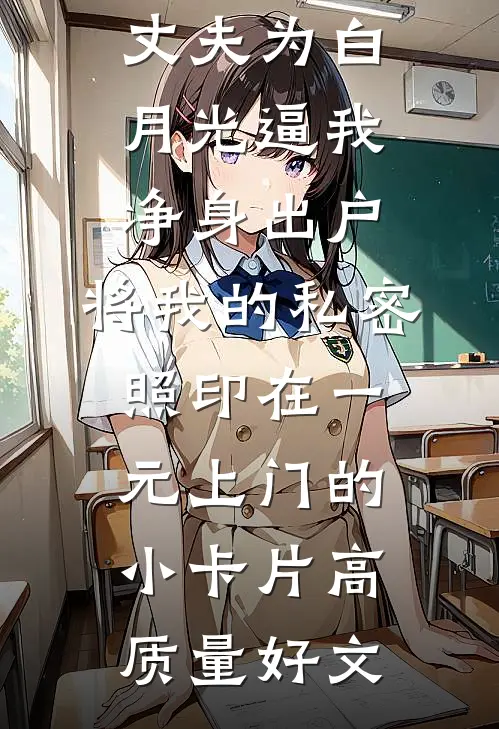 丈夫为白月光逼我净身出户，将我的私密照印在一元上门的小卡片高质量好文