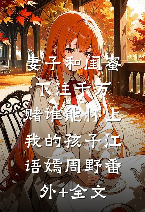 妻子和闺蜜下注千万，赌谁能怀上我的孩子江语嫣周野(番外)+(全文)