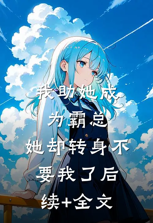 我助她成为霸总，她却转身不要我了后续+全文
