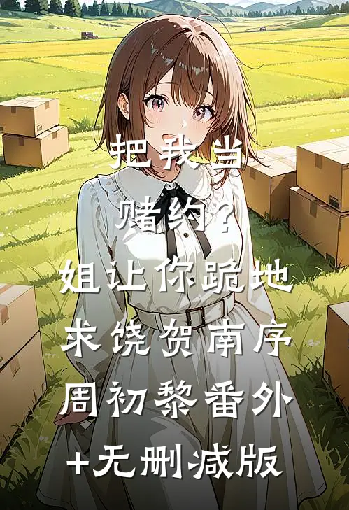 把我当赌约？姐让你跪地求饶贺南序周初黎番外+无删减版