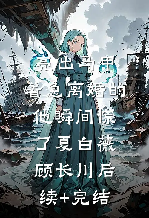 亮出马甲，着急离婚的他瞬间慌了夏白薇顾长川后续+完结