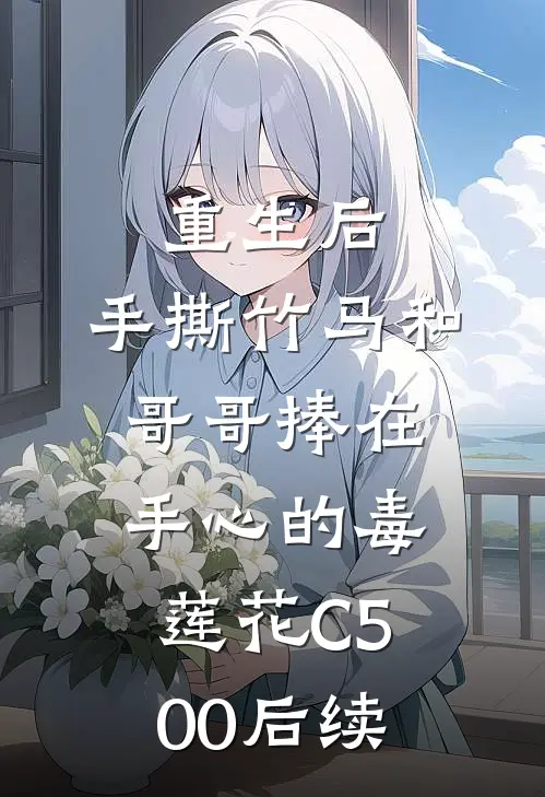 重生后，手撕竹马和哥哥捧在手心的毒莲花C500后续