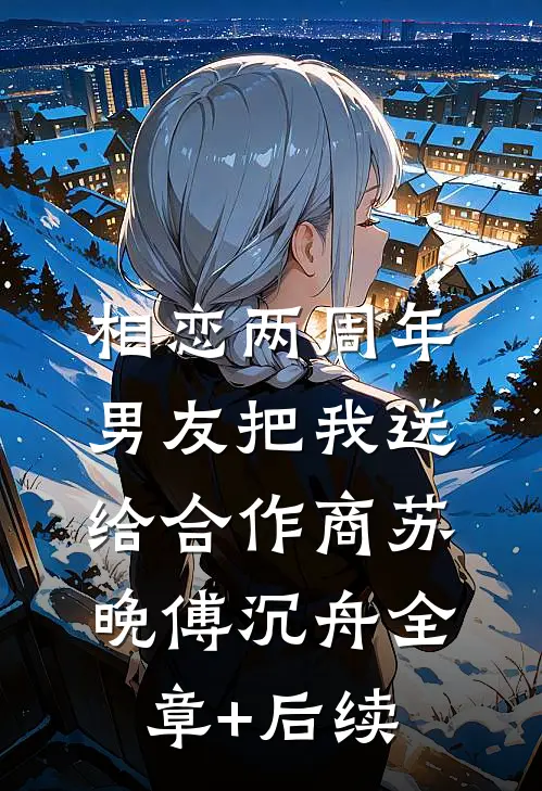 相恋两周年，男友把我送给合作商苏晚傅沉舟全章+后续