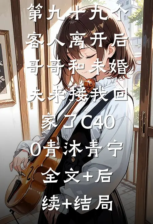 第九十九个客人离开后，哥哥和未婚夫来接我回家了C400青沐青宁:全文+后续+结局