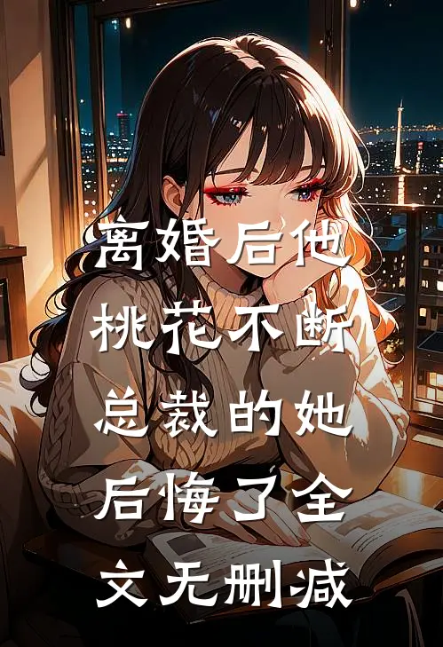 离婚后他桃花不断，总裁的她后悔了全文无删减