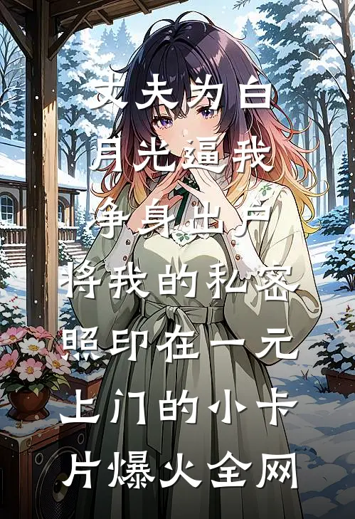 丈夫为白月光逼我净身出户，将我的私密照印在一元上门的小卡片爆火全网