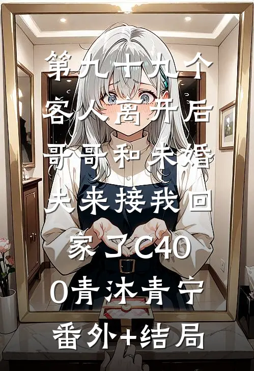 第九十九个客人离开后，哥哥和未婚夫来接我回家了C400青沐青宁(番外)+(结局)