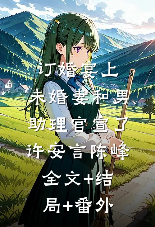 订婚宴上，未婚妻和男助理官宣了许安言陈峰:全文+结局+番外