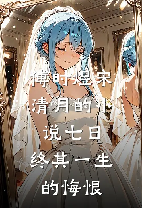 傅时煜宋清月的小说七日，终其一生的悔恨