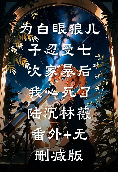 为白眼狼儿子忍受七次家暴后，我心死了陆沉林薇:番外+无删减版