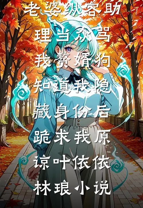老婆纵容助理当众骂我赘婿狗，知道我隐藏身份后，跪求我原谅叶依依林琅小说