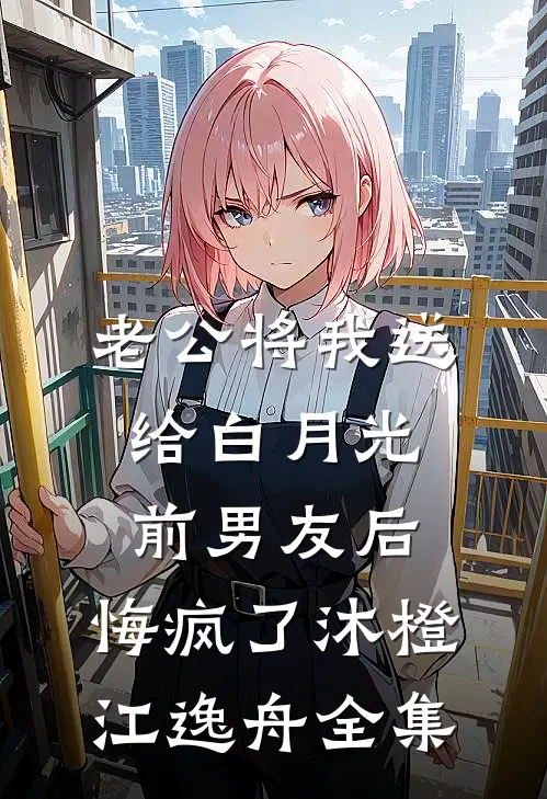 老公将我送给白月光前男友后，悔疯了沐橙江逸舟全集