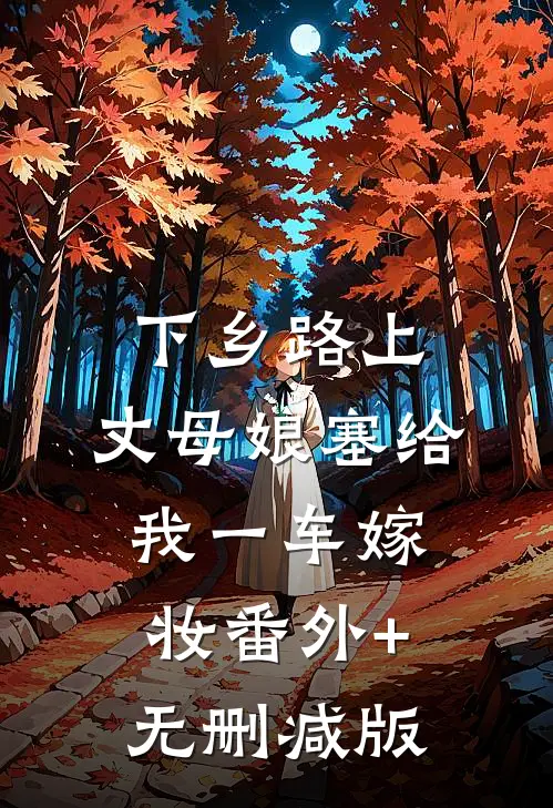 下乡路上，丈母娘塞给我一车嫁妆番外+无删减版