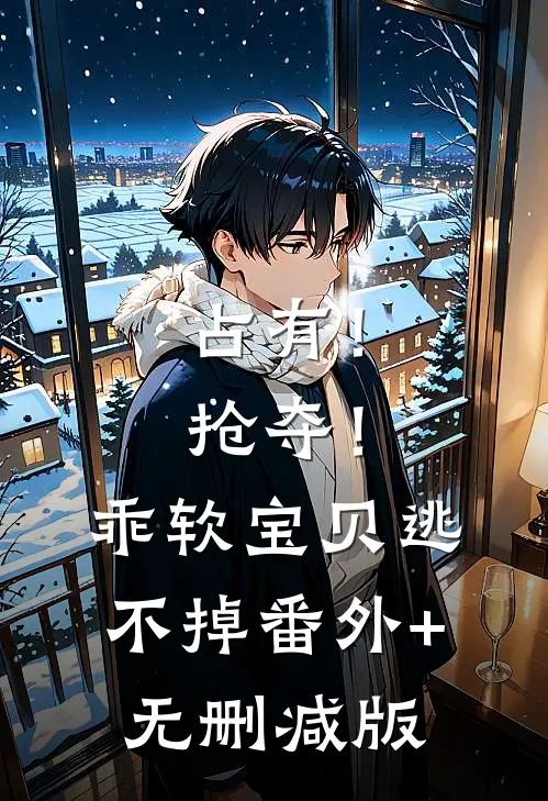 占有！抢夺！乖软宝贝逃不掉:番外+无删减版