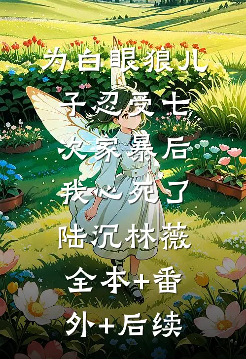 为白眼狼儿子忍受七次家暴后，我心死了陆沉林薇:全本+番外+后续