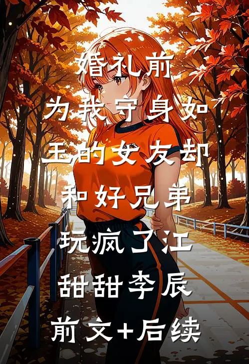 婚礼前，为我守身如玉的女友却和好兄弟玩疯了江甜甜李辰:前文+后续