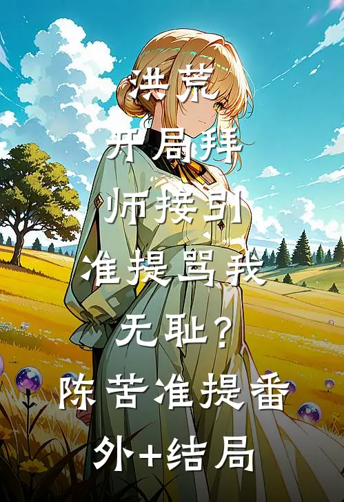 洪荒：开局拜师接引，准提骂我无耻？陈苦准提:(番外)+(结局)
