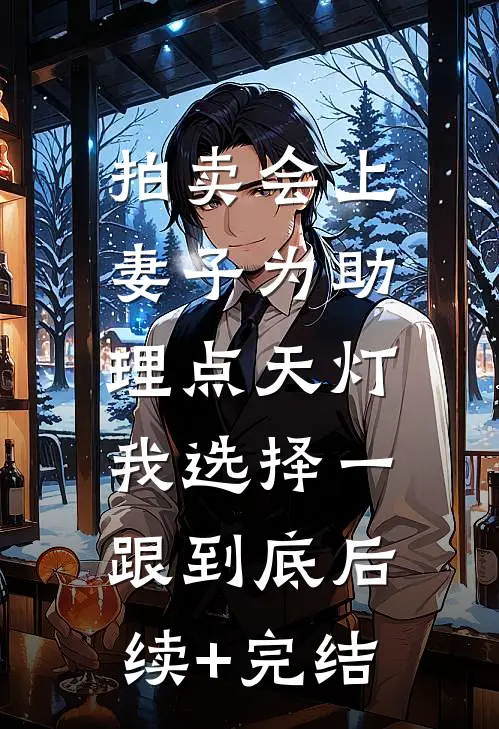 拍卖会上妻子为助理点天灯，我选择一跟到底后续+完结