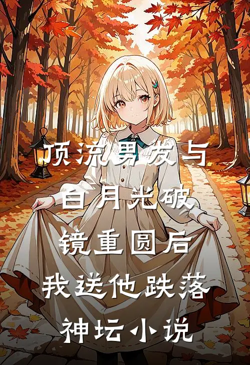 顶流男友与白月光破镜重圆后，我送他跌落神坛小说