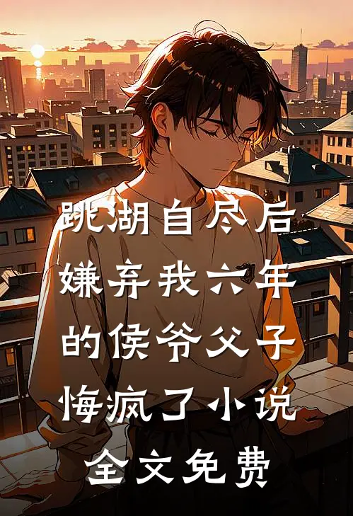 跳湖自尽后，嫌弃我六年的侯爷父子悔疯了小说全文免费