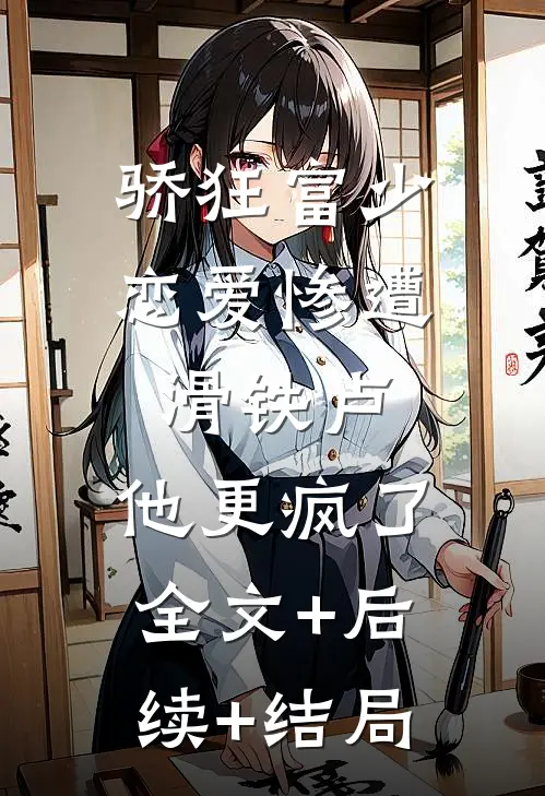 骄狂富少恋爱惨遭滑铁卢，他更疯了全文+后续+结局